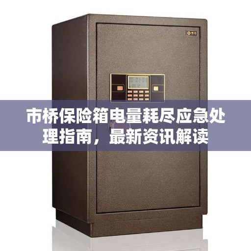 市桥保险箱电量耗尽应急处理指南，最新资讯解读