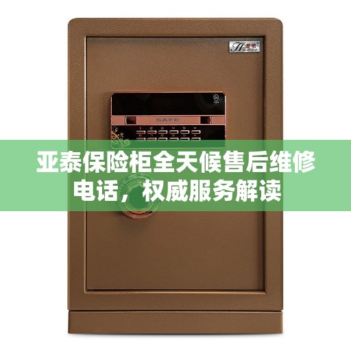 亚泰保险柜全天候售后维修电话，权威服务解读