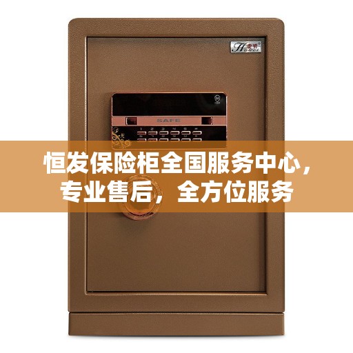 恒发保险柜全国服务中心，专业售后，全方位服务