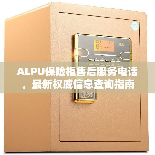 ALPU保险柜售后服务电话，最新权威信息查询指南