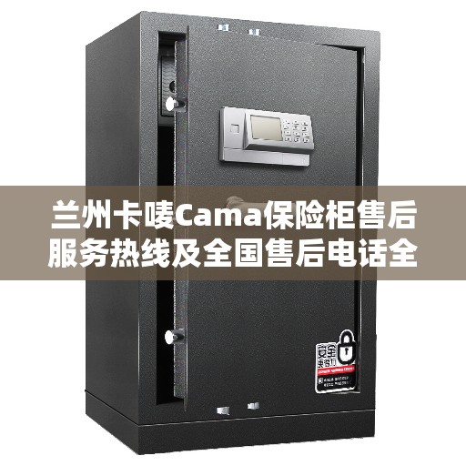 兰州卡唛Cama保险柜售后服务热线及全国售后电话全攻略
