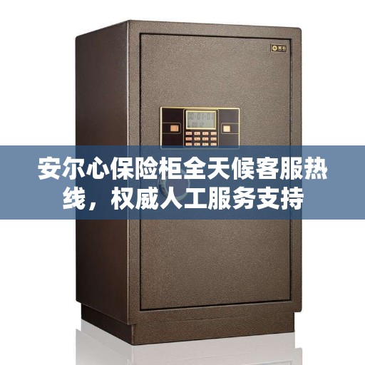 安尔心保险柜全天候客服热线，权威人工服务支持