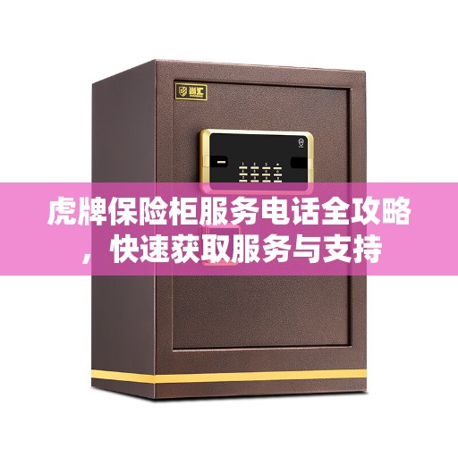 虎牌保险柜服务电话全攻略，快速获取服务与支持