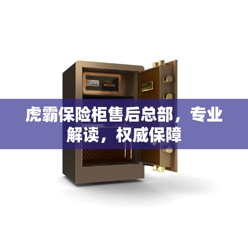 虎霸保险柜售后总部，专业解读，权威保障