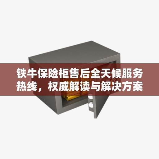 铁牛保险柜售后全天候服务热线，权威解读与解决方案