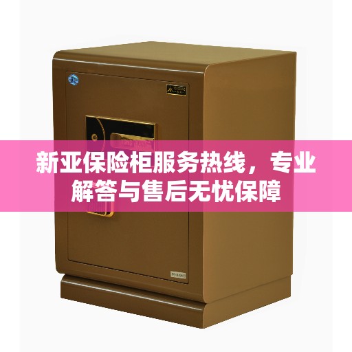 新亚保险柜服务热线，专业解答与售后无忧保障