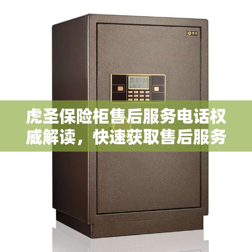 虎圣保险柜售后服务电话权威解读，快速获取售后服务联系方式
