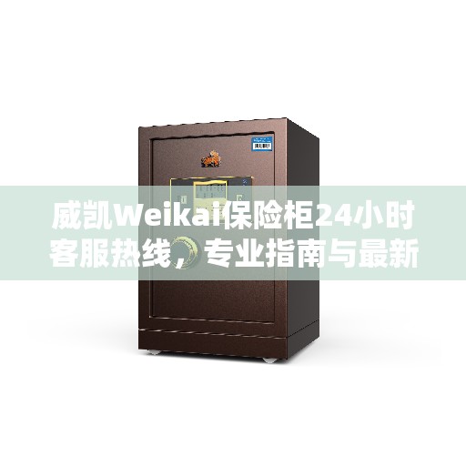 威凯Weikai保险柜24小时客服热线，专业指南与最新攻略总览