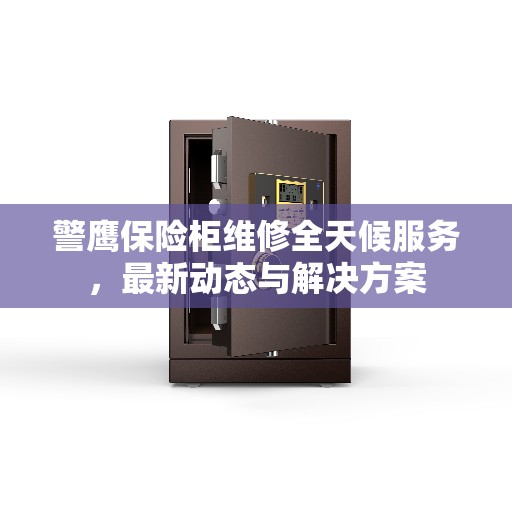 警鹰保险柜维修全天候服务，最新动态与解决方案