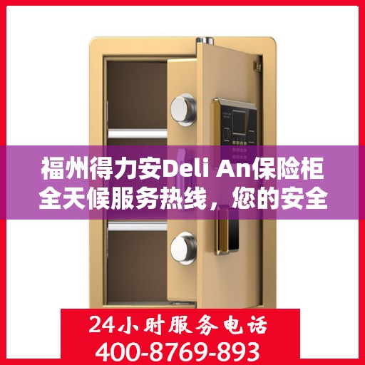福州得力安Deli An保险柜全天候服务热线，您的安全，我们随时守护