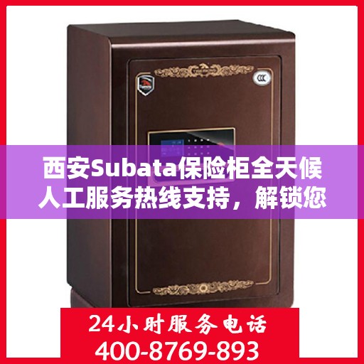 西安Subata保险柜全天候人工服务热线支持，解锁您的安全之锁