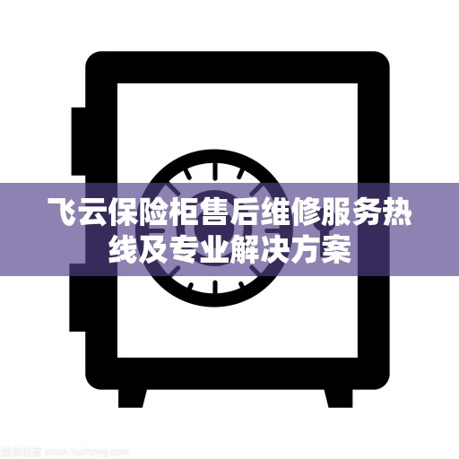 飞云保险柜售后维修服务热线及专业解决方案