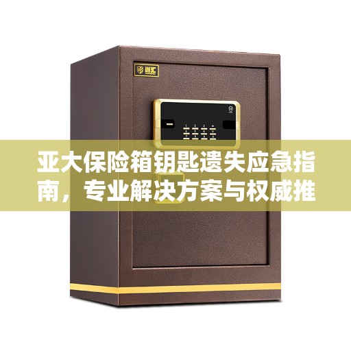 亚大保险箱钥匙遗失应急指南，专业解决方案与权威推荐