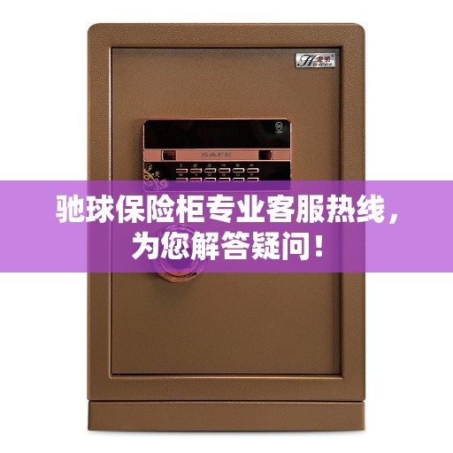 驰球保险柜专业客服热线，为您解答疑问！