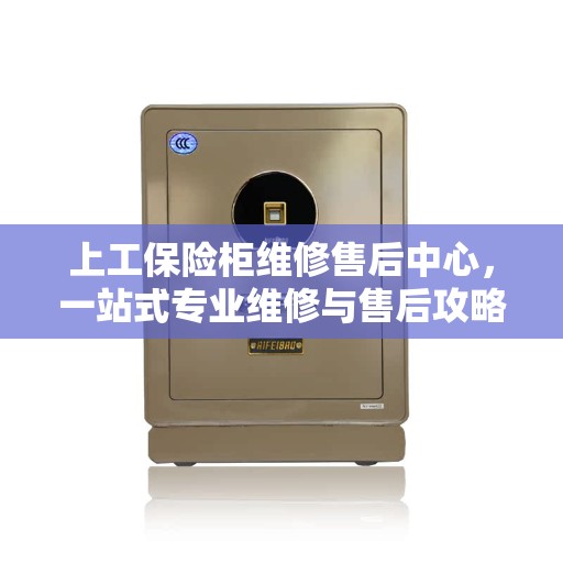上工保险柜维修售后中心，一站式专业维修与售后攻略