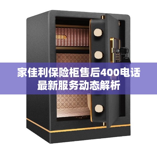 家佳利保险柜售后400电话最新服务动态解析