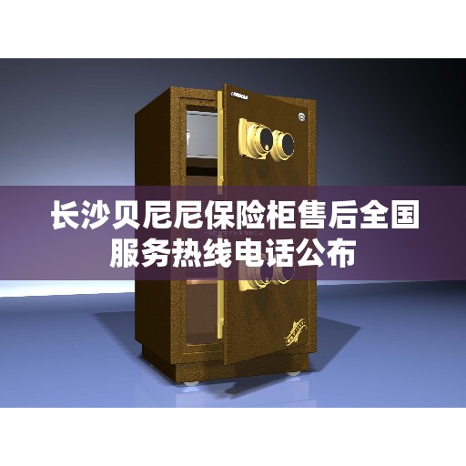 长沙贝尼尼保险柜售后全国服务热线电话公布