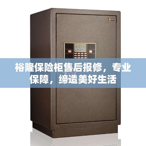 裕隆保险柜售后报修，专业保障，缔造美好生活