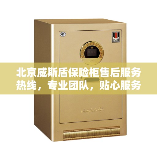 北京威斯盾保险柜售后服务热线，专业团队，贴心服务，全天候保障您的财产安全