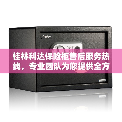 桂林科达保险柜售后服务热线，专业团队为您提供全方位服务保障