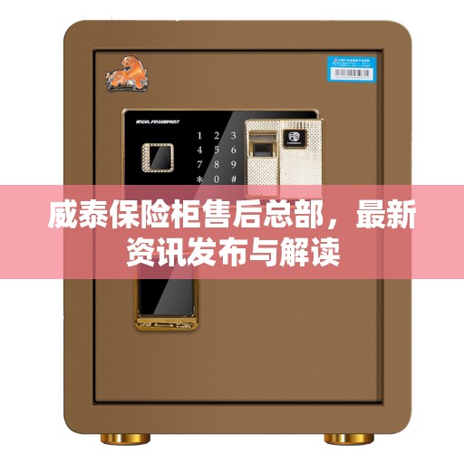 威泰保险柜售后总部，最新资讯发布与解读