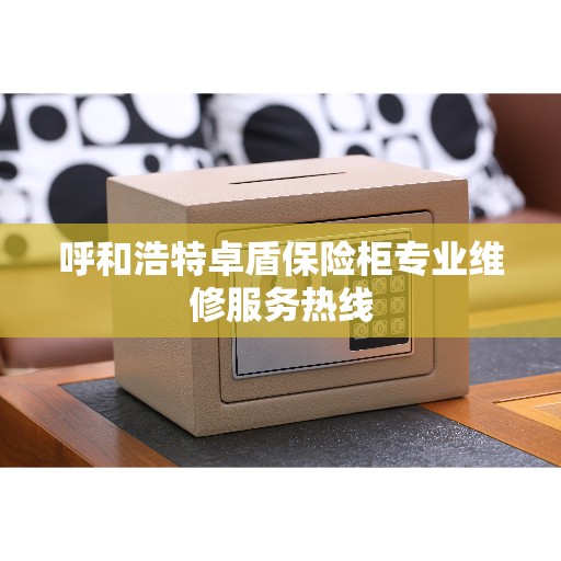 呼和浩特卓盾保险柜专业维修服务热线
