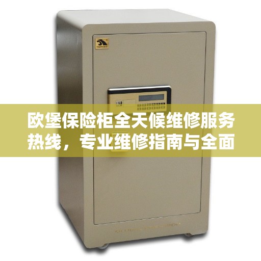 欧堡保险柜全天候维修服务热线，专业维修指南与全面攻略