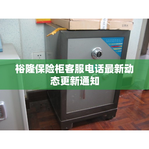 裕隆保险柜客服电话最新动态更新通知