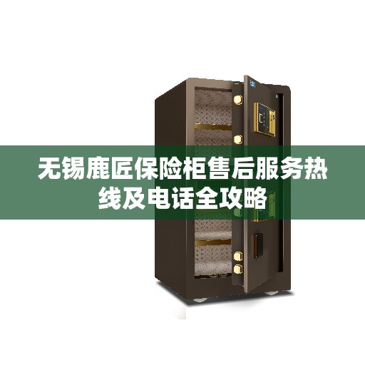 无锡鹿匠保险柜售后服务热线及电话全攻略