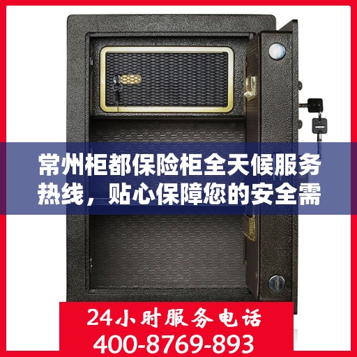 常州柜都保险柜全天候服务热线，贴心保障您的安全需求