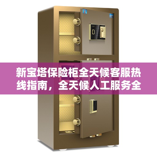 新宝塔保险柜全天候客服热线指南,全天候人工服务全攻略 新宝塔保险柜全天候客服热线指南,全天候人工服务全攻略