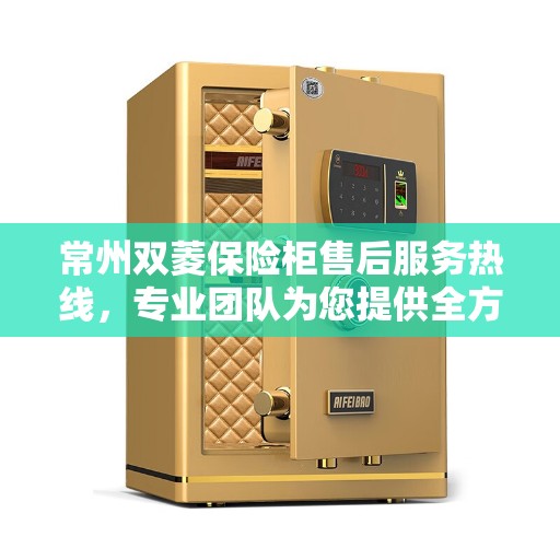 常州双菱保险柜售后服务热线，专业团队为您提供全方位服务保障