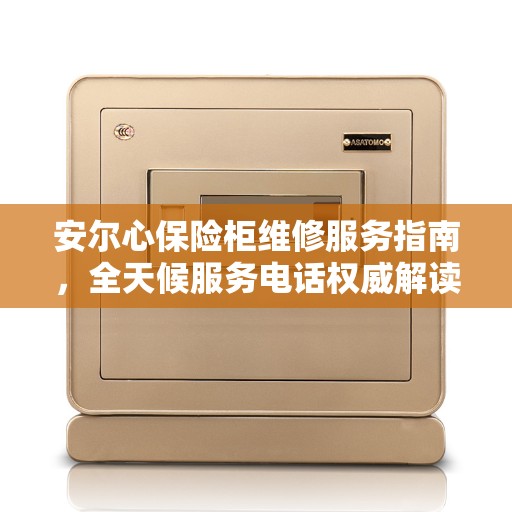 安尔心保险柜维修服务指南，全天候服务电话权威解读