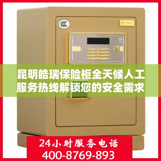 昆明皓瑞保险柜全天候人工服务热线解锁您的安全需求