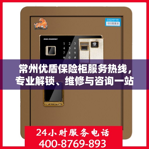 常州优盾保险柜服务热线，专业解锁、维修与咨询一站式解决方案