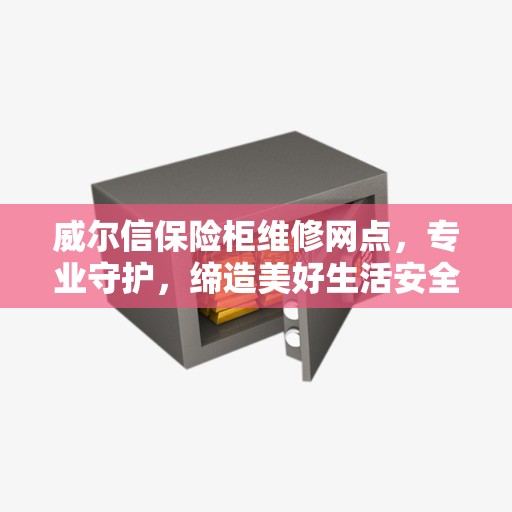 威尔信保险柜维修网点,专业守护,缔造美好生活安全防线 威尔信保险柜维修网点,专业守护,缔造美好生活安全防线