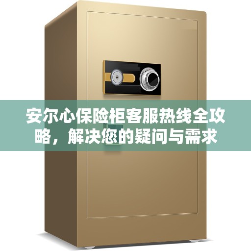 安尔心保险柜客服热线全攻略，解决您的疑问与需求
