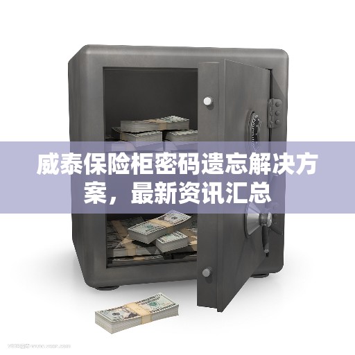 威泰保险柜密码遗忘解决方案，最新资讯汇总