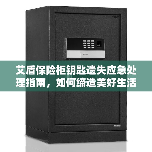 艾盾保险柜钥匙遗失应急处理指南，如何缔造美好生活？