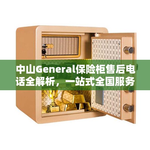 中山General保险柜售后电话全解析，一站式全国服务热线