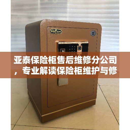 亚泰保险柜售后维修分公司，专业解读保险柜维护与修理秘籍