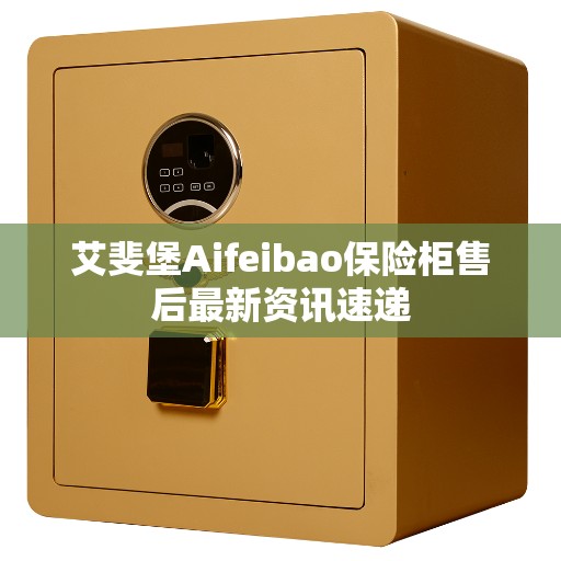 艾斐堡Aifeibao保险柜售后最新资讯速递