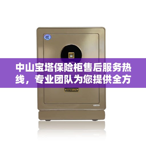 中山宝塔保险柜售后服务热线，专业团队为您提供全方位保障服务