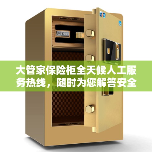 大管家保险柜全天候人工服务热线，随时为您解答安全疑难