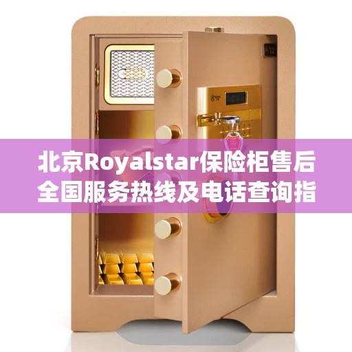 北京Royalstar保险柜售后全国服务热线及电话查询指南