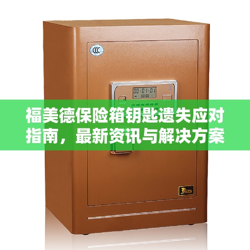福美德保险箱钥匙遗失应对指南，最新资讯与解决方案