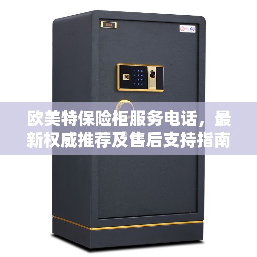 欧美特保险柜服务电话，最新权威推荐及售后支持指南