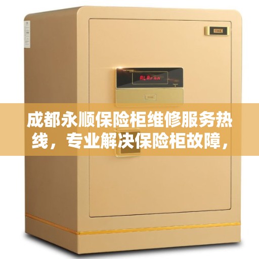 成都永顺保险柜维修服务热线，专业解决保险柜故障，快速响应您的维修需求