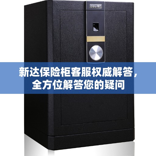 新达保险柜客服权威解答，全方位解答您的疑问