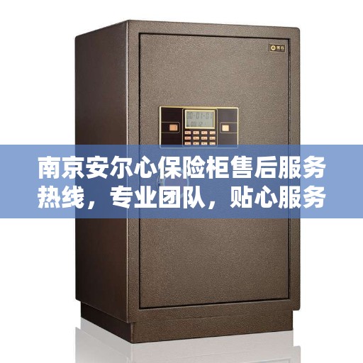 南京安尔心保险柜售后服务热线，专业团队，贴心服务